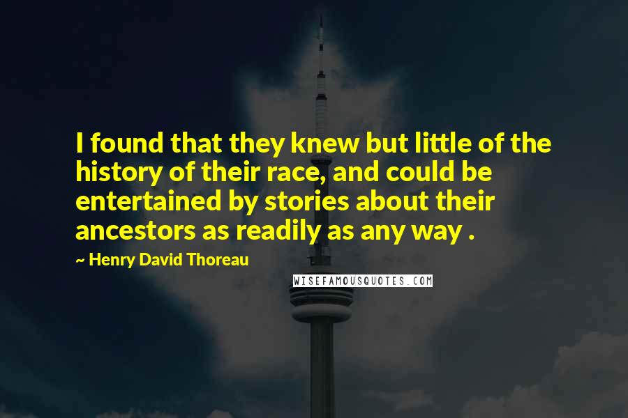 Henry David Thoreau Quotes: I found that they knew but little of the history of their race, and could be entertained by stories about their ancestors as readily as any way .