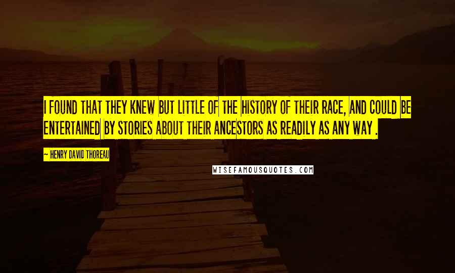 Henry David Thoreau Quotes: I found that they knew but little of the history of their race, and could be entertained by stories about their ancestors as readily as any way .