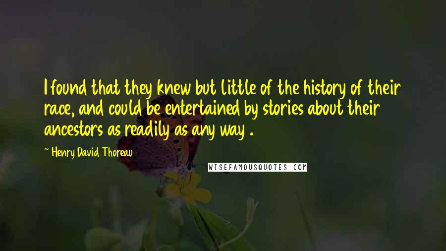 Henry David Thoreau Quotes: I found that they knew but little of the history of their race, and could be entertained by stories about their ancestors as readily as any way .
