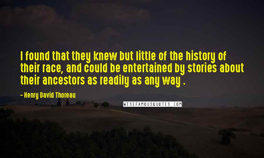 Henry David Thoreau Quotes: I found that they knew but little of the history of their race, and could be entertained by stories about their ancestors as readily as any way .