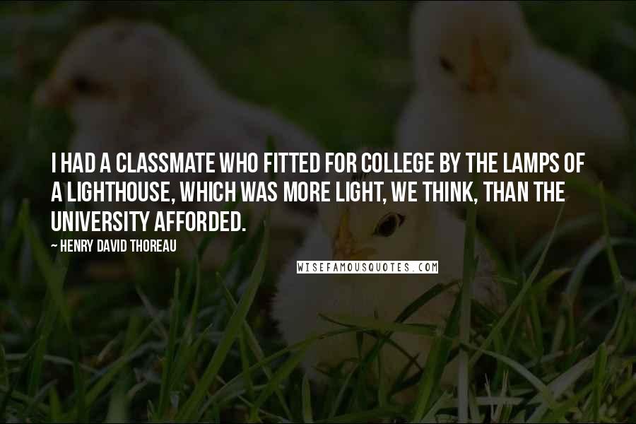 Henry David Thoreau Quotes: I had a classmate who fitted for college by the lamps of a lighthouse, which was more light, we think, than the University afforded.