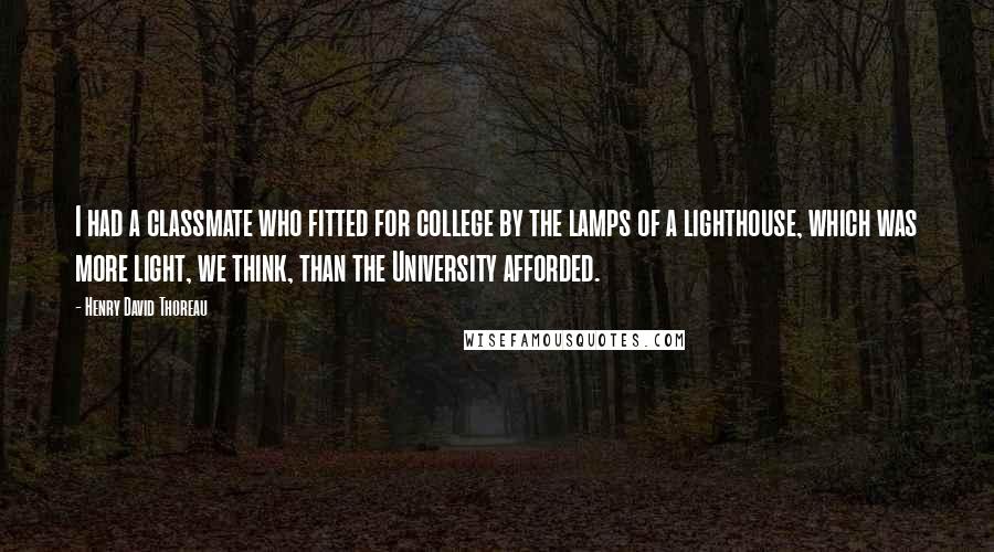 Henry David Thoreau Quotes: I had a classmate who fitted for college by the lamps of a lighthouse, which was more light, we think, than the University afforded.