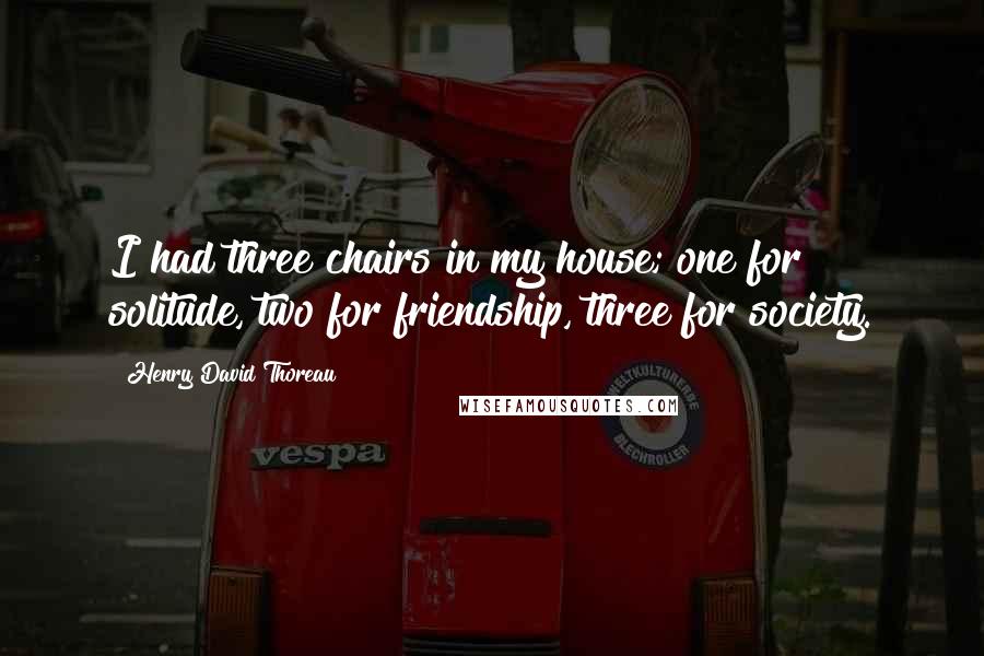 Henry David Thoreau Quotes: I had three chairs in my house; one for solitude, two for friendship, three for society.