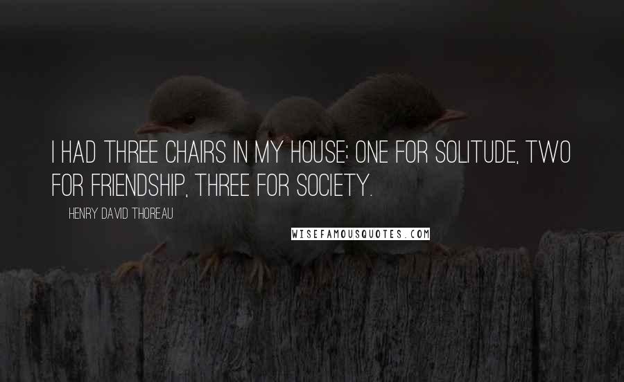 Henry David Thoreau Quotes: I had three chairs in my house; one for solitude, two for friendship, three for society.