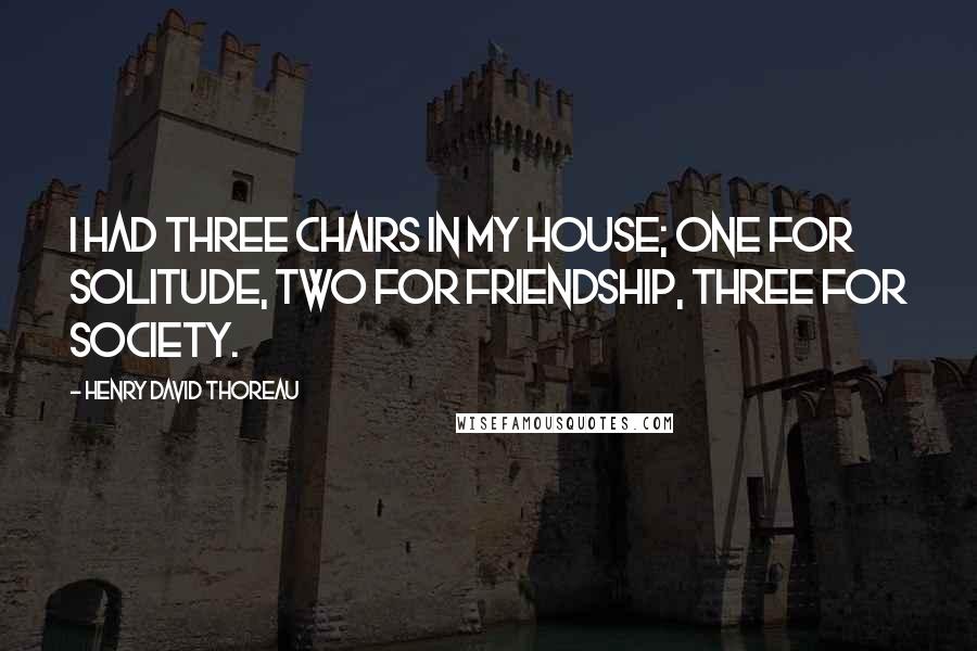 Henry David Thoreau Quotes: I had three chairs in my house; one for solitude, two for friendship, three for society.