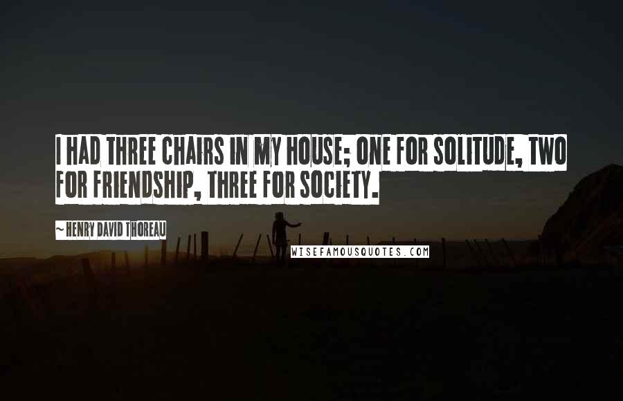 Henry David Thoreau Quotes: I had three chairs in my house; one for solitude, two for friendship, three for society.