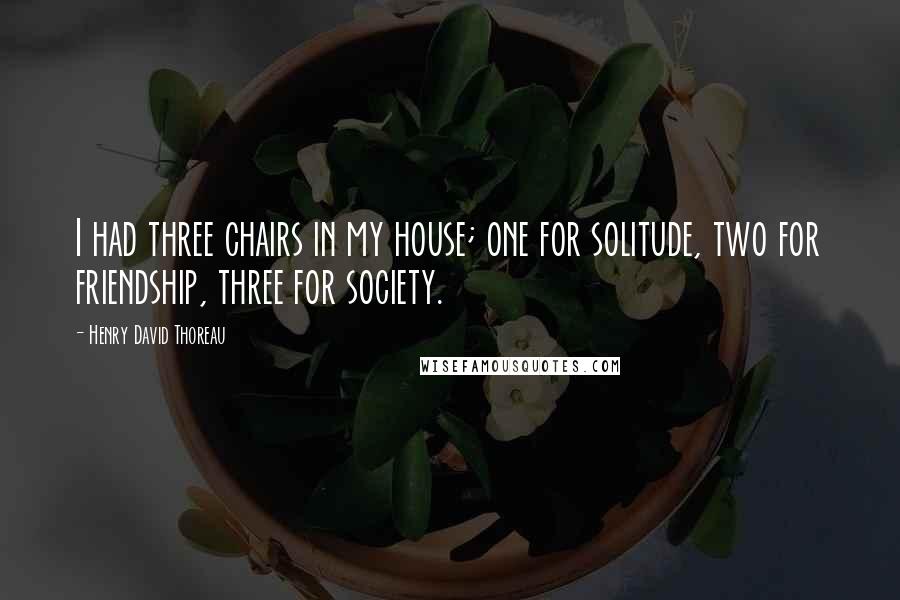 Henry David Thoreau Quotes: I had three chairs in my house; one for solitude, two for friendship, three for society.