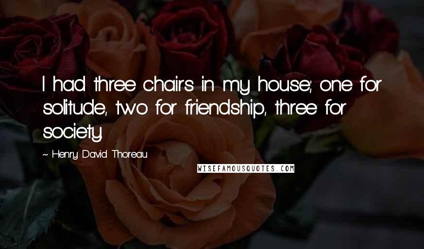 Henry David Thoreau Quotes: I had three chairs in my house; one for solitude, two for friendship, three for society.