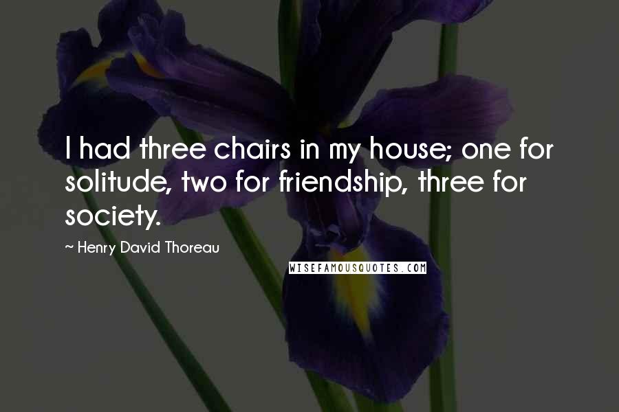 Henry David Thoreau Quotes: I had three chairs in my house; one for solitude, two for friendship, three for society.