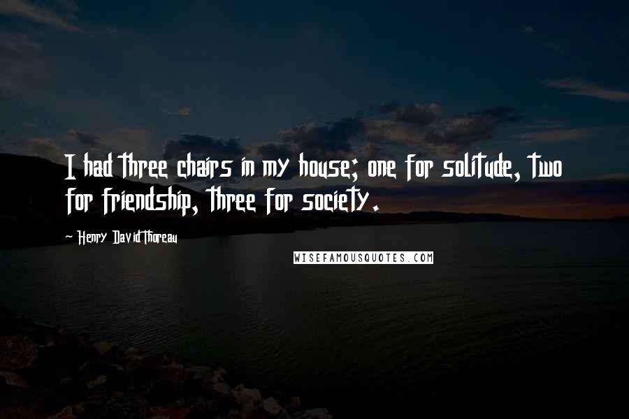 Henry David Thoreau Quotes: I had three chairs in my house; one for solitude, two for friendship, three for society.