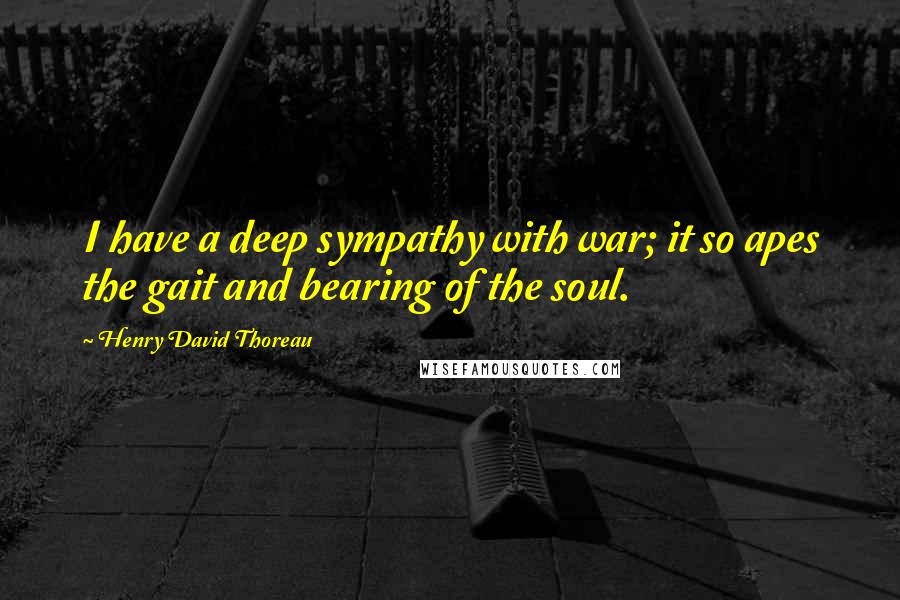 Henry David Thoreau Quotes: I have a deep sympathy with war; it so apes the gait and bearing of the soul.