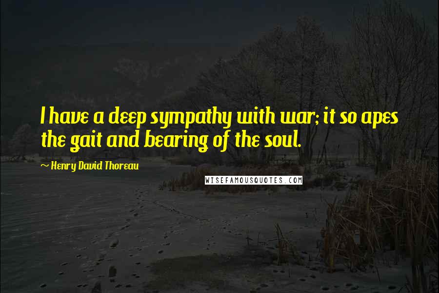 Henry David Thoreau Quotes: I have a deep sympathy with war; it so apes the gait and bearing of the soul.