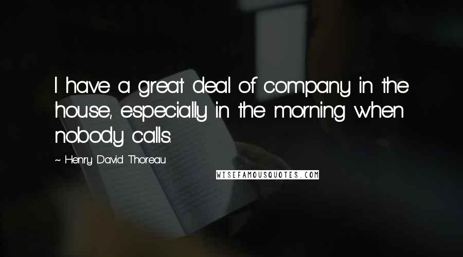 Henry David Thoreau Quotes: I have a great deal of company in the house, especially in the morning when nobody calls.