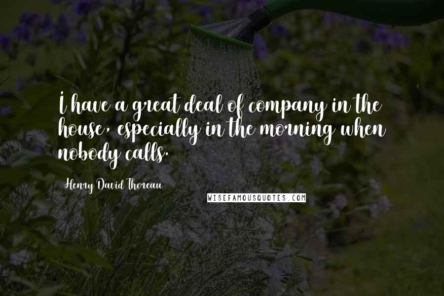 Henry David Thoreau Quotes: I have a great deal of company in the house, especially in the morning when nobody calls.