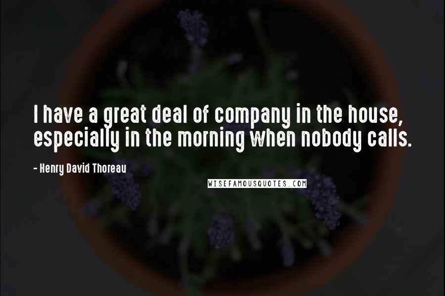 Henry David Thoreau Quotes: I have a great deal of company in the house, especially in the morning when nobody calls.