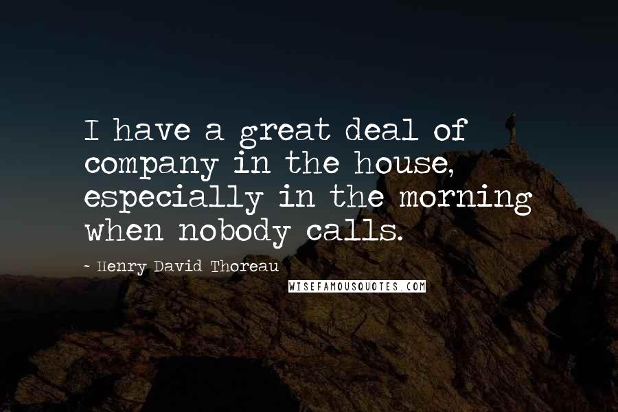 Henry David Thoreau Quotes: I have a great deal of company in the house, especially in the morning when nobody calls.