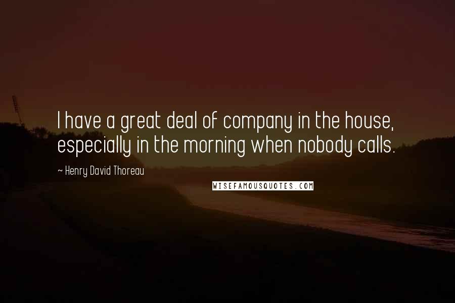 Henry David Thoreau Quotes: I have a great deal of company in the house, especially in the morning when nobody calls.