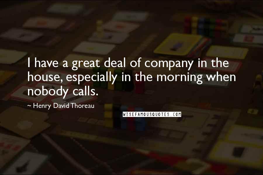 Henry David Thoreau Quotes: I have a great deal of company in the house, especially in the morning when nobody calls.