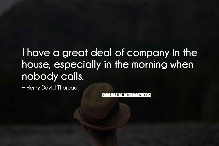 Henry David Thoreau Quotes: I have a great deal of company in the house, especially in the morning when nobody calls.