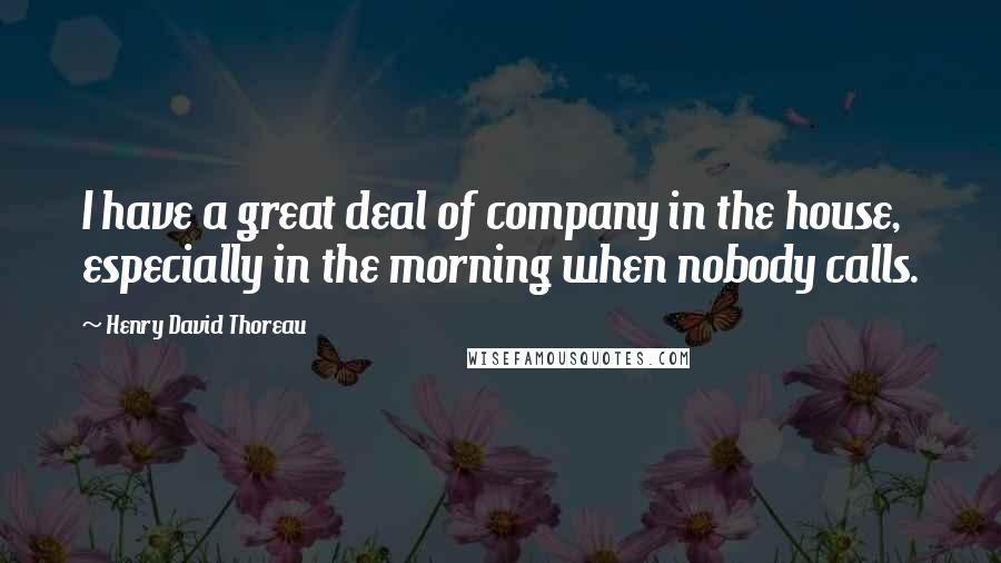 Henry David Thoreau Quotes: I have a great deal of company in the house, especially in the morning when nobody calls.