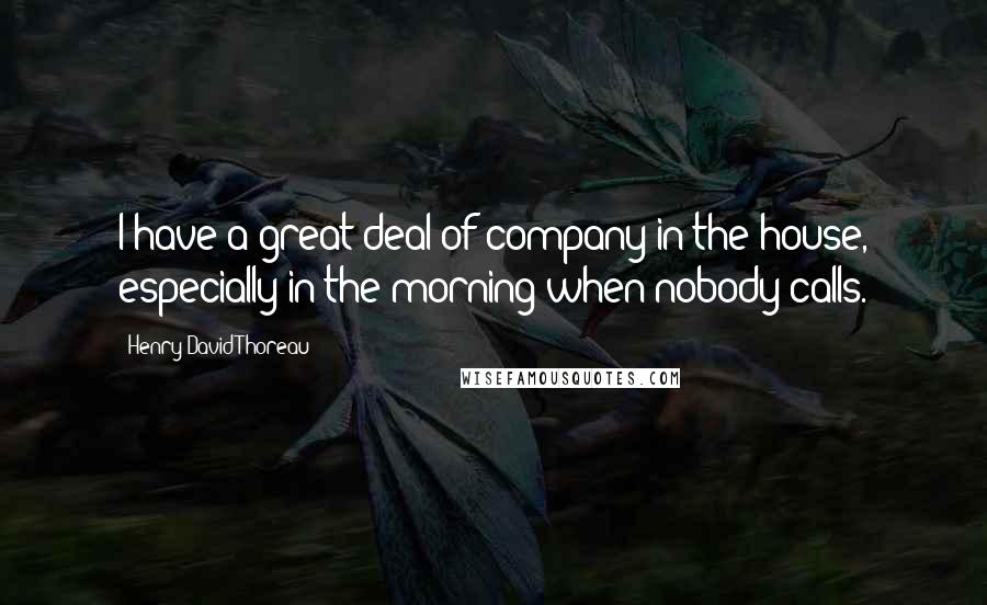 Henry David Thoreau Quotes: I have a great deal of company in the house, especially in the morning when nobody calls.