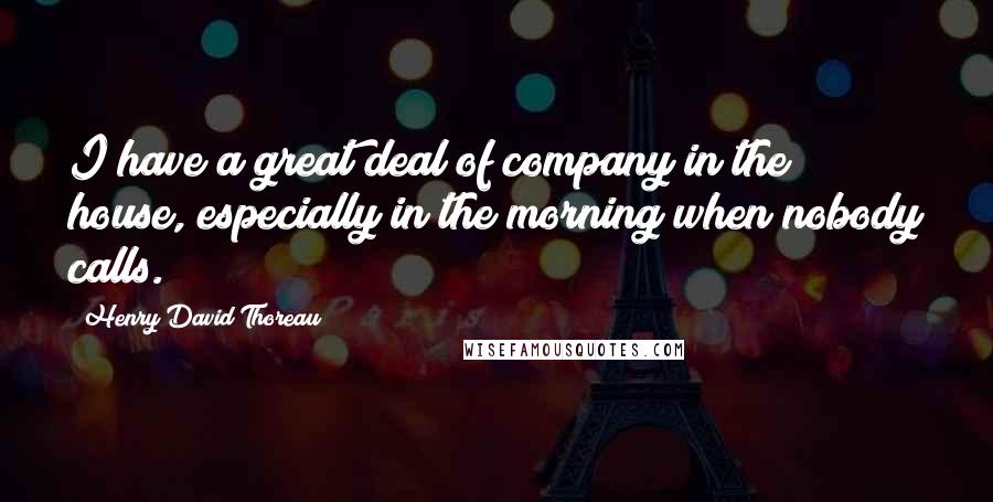 Henry David Thoreau Quotes: I have a great deal of company in the house, especially in the morning when nobody calls.