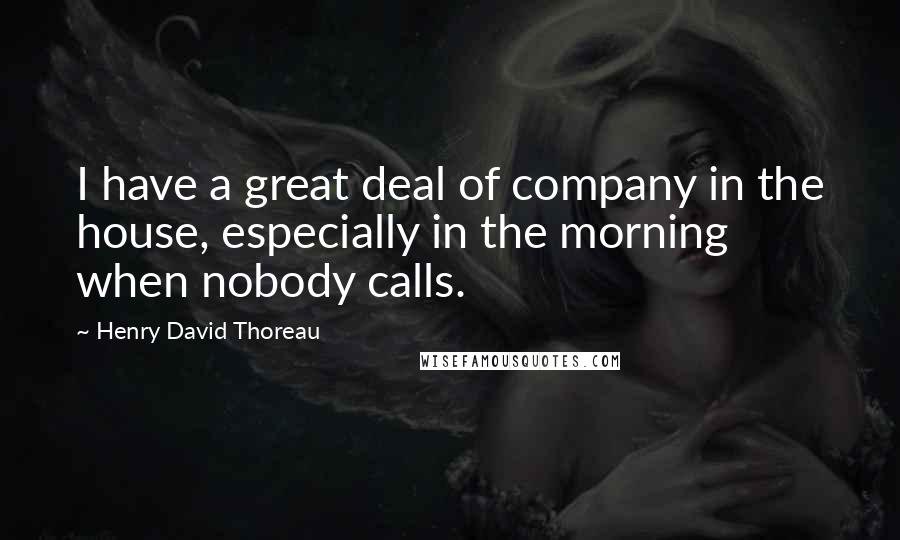 Henry David Thoreau Quotes: I have a great deal of company in the house, especially in the morning when nobody calls.