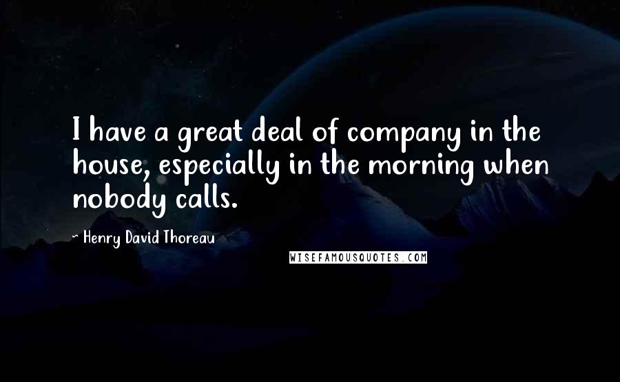 Henry David Thoreau Quotes: I have a great deal of company in the house, especially in the morning when nobody calls.