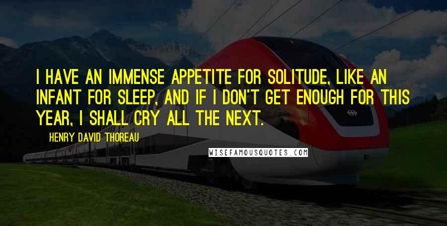 Henry David Thoreau Quotes: I have an immense appetite for solitude, like an infant for sleep, and if I don't get enough for this year, I shall cry all the next.