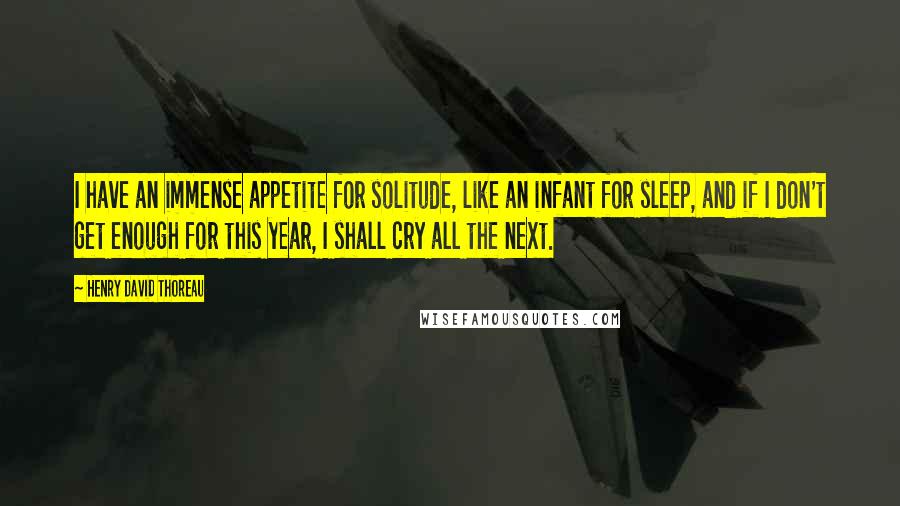 Henry David Thoreau Quotes: I have an immense appetite for solitude, like an infant for sleep, and if I don't get enough for this year, I shall cry all the next.