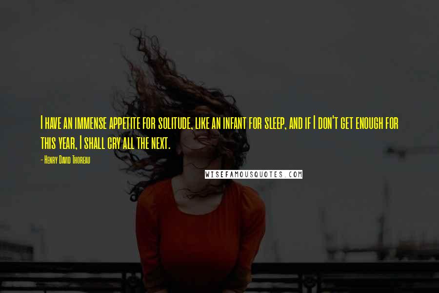 Henry David Thoreau Quotes: I have an immense appetite for solitude, like an infant for sleep, and if I don't get enough for this year, I shall cry all the next.