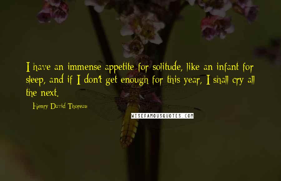 Henry David Thoreau Quotes: I have an immense appetite for solitude, like an infant for sleep, and if I don't get enough for this year, I shall cry all the next.