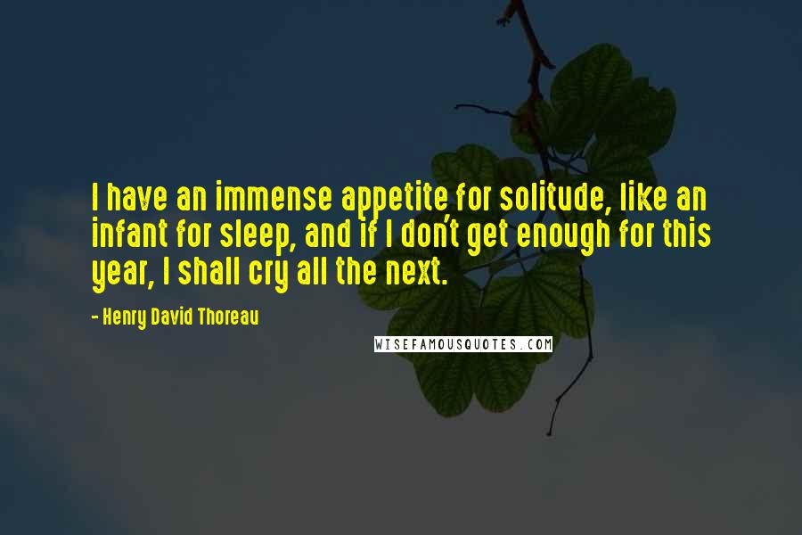 Henry David Thoreau Quotes: I have an immense appetite for solitude, like an infant for sleep, and if I don't get enough for this year, I shall cry all the next.