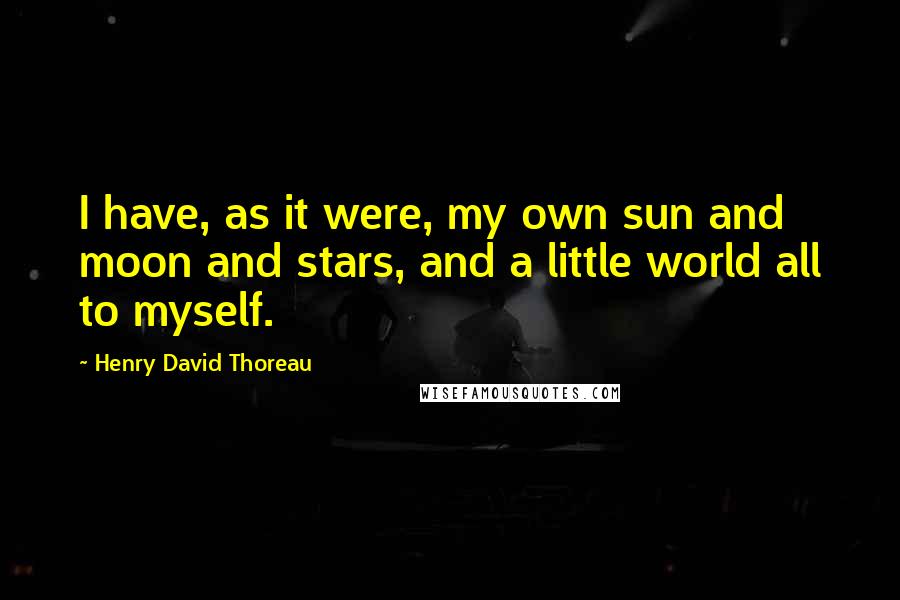 Henry David Thoreau Quotes: I have, as it were, my own sun and moon and stars, and a little world all to myself.