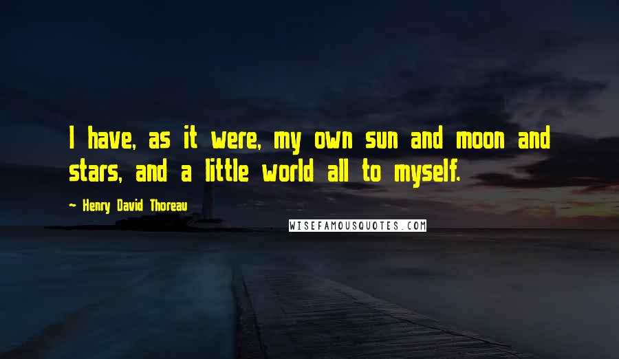 Henry David Thoreau Quotes: I have, as it were, my own sun and moon and stars, and a little world all to myself.