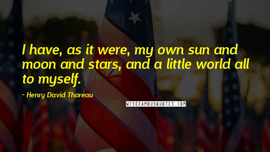 Henry David Thoreau Quotes: I have, as it were, my own sun and moon and stars, and a little world all to myself.