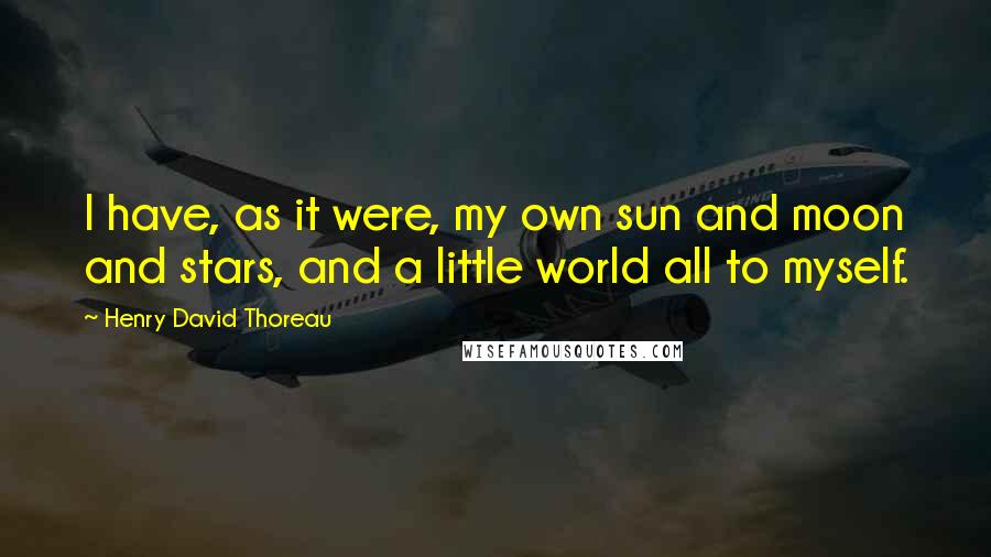 Henry David Thoreau Quotes: I have, as it were, my own sun and moon and stars, and a little world all to myself.