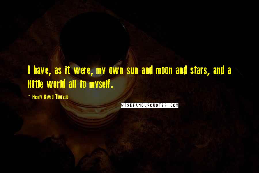 Henry David Thoreau Quotes: I have, as it were, my own sun and moon and stars, and a little world all to myself.