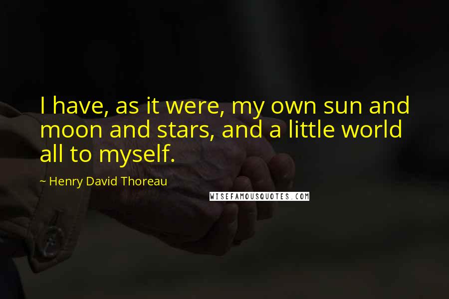 Henry David Thoreau Quotes: I have, as it were, my own sun and moon and stars, and a little world all to myself.