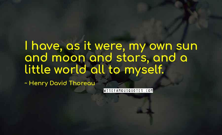 Henry David Thoreau Quotes: I have, as it were, my own sun and moon and stars, and a little world all to myself.