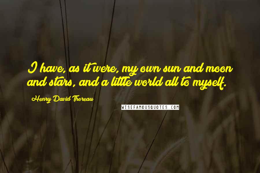 Henry David Thoreau Quotes: I have, as it were, my own sun and moon and stars, and a little world all to myself.