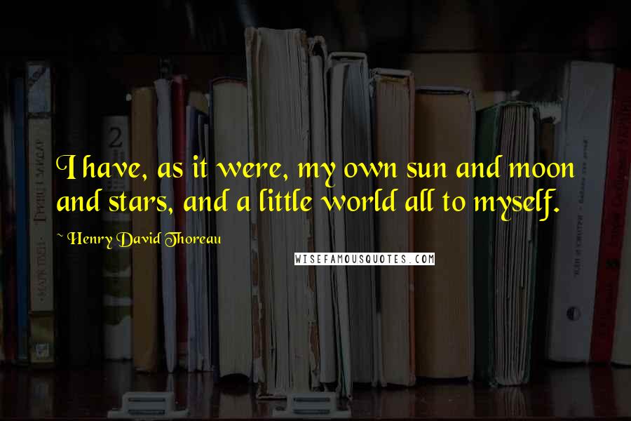 Henry David Thoreau Quotes: I have, as it were, my own sun and moon and stars, and a little world all to myself.