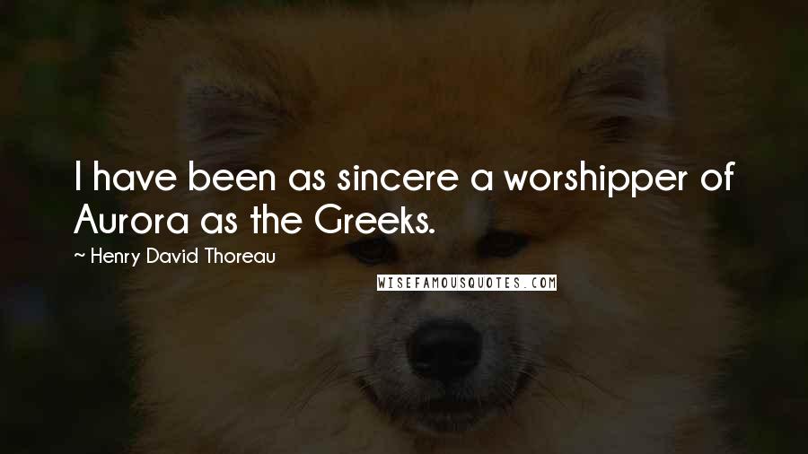 Henry David Thoreau Quotes: I have been as sincere a worshipper of Aurora as the Greeks.