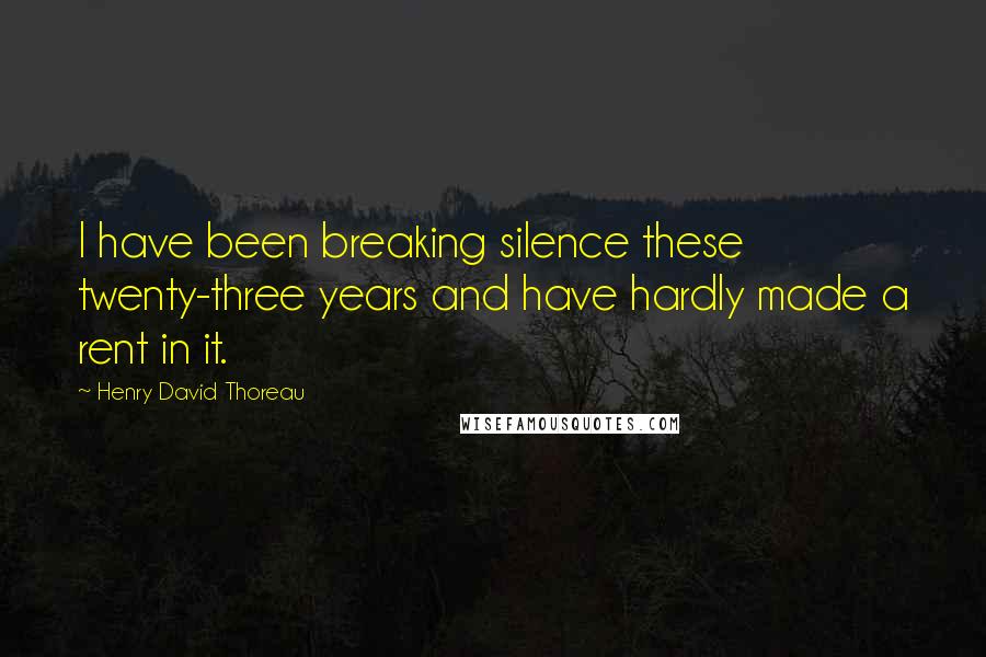 Henry David Thoreau Quotes: I have been breaking silence these twenty-three years and have hardly made a rent in it.