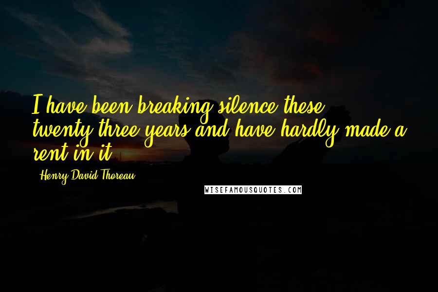 Henry David Thoreau Quotes: I have been breaking silence these twenty-three years and have hardly made a rent in it.