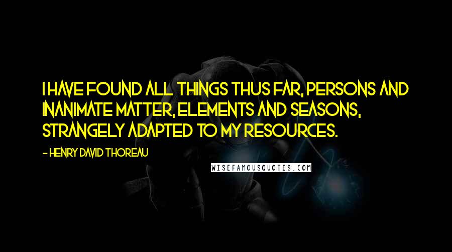 Henry David Thoreau Quotes: I have found all things thus far, persons and inanimate matter, elements and seasons, strangely adapted to my resources.