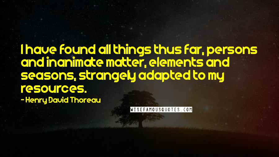 Henry David Thoreau Quotes: I have found all things thus far, persons and inanimate matter, elements and seasons, strangely adapted to my resources.