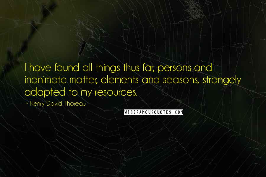 Henry David Thoreau Quotes: I have found all things thus far, persons and inanimate matter, elements and seasons, strangely adapted to my resources.