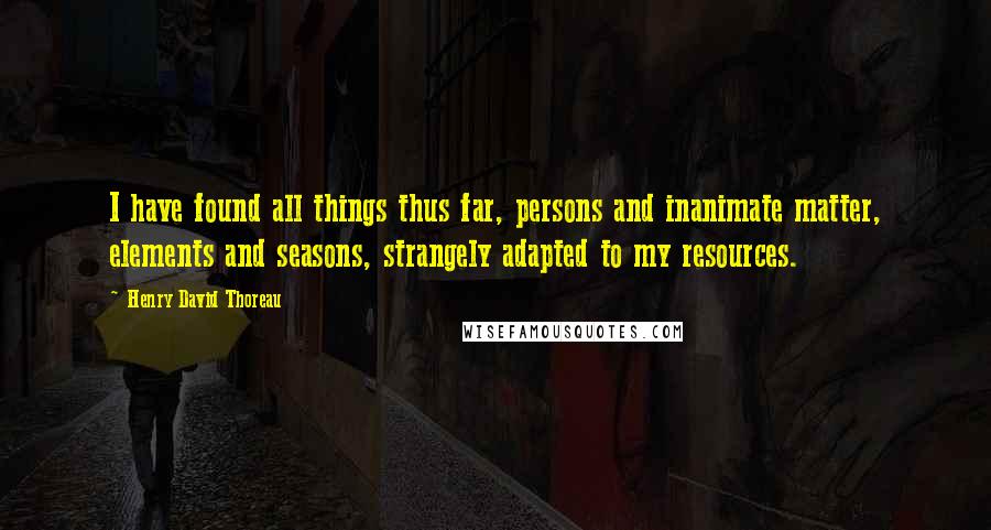 Henry David Thoreau Quotes: I have found all things thus far, persons and inanimate matter, elements and seasons, strangely adapted to my resources.