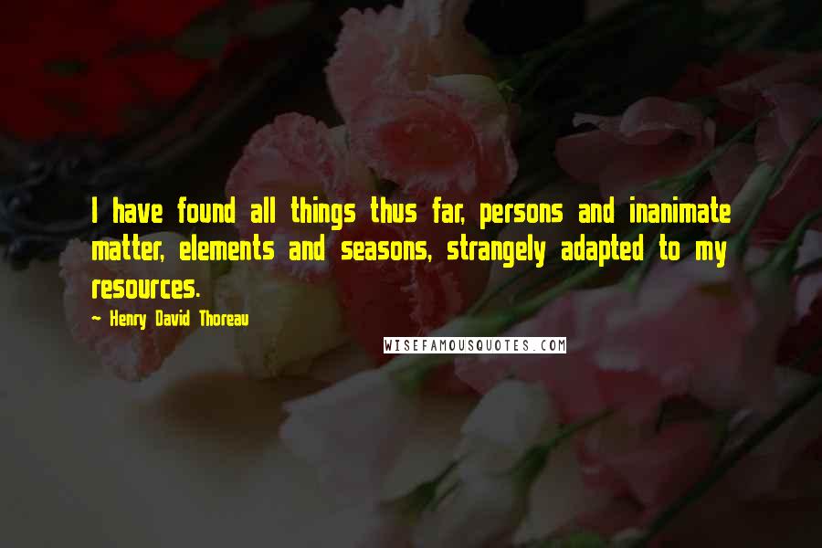 Henry David Thoreau Quotes: I have found all things thus far, persons and inanimate matter, elements and seasons, strangely adapted to my resources.